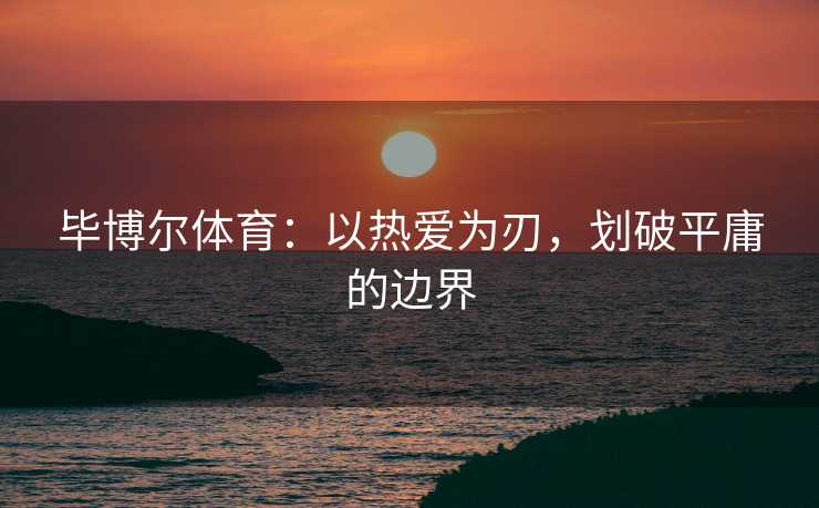 毕博尔体育：以热爱为刃，划破平庸的边界