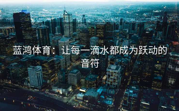 蓝鸿体育：让每一滴水都成为跃动的音符