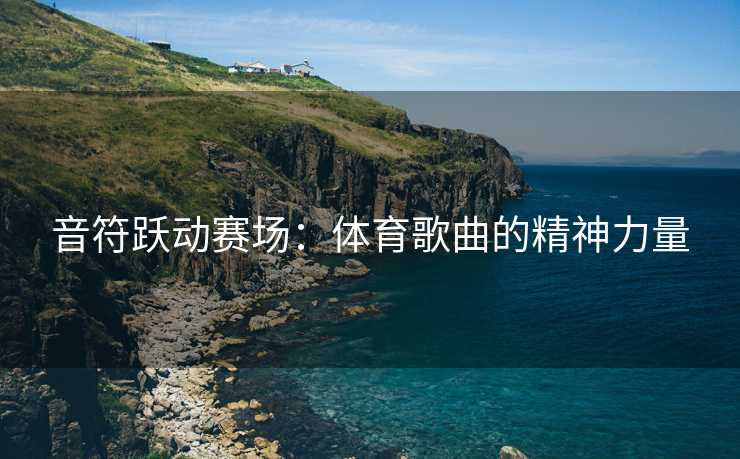 音符跃动赛场：体育歌曲的精神力量