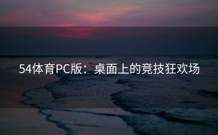 54体育PC版：桌面上的竞技狂欢场