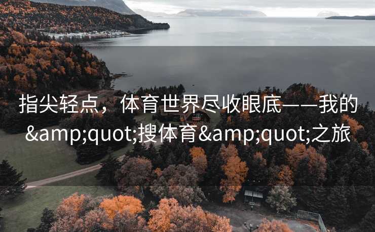 指尖轻点，体育世界尽收眼底——我的&quot;搜体育&quot;之旅