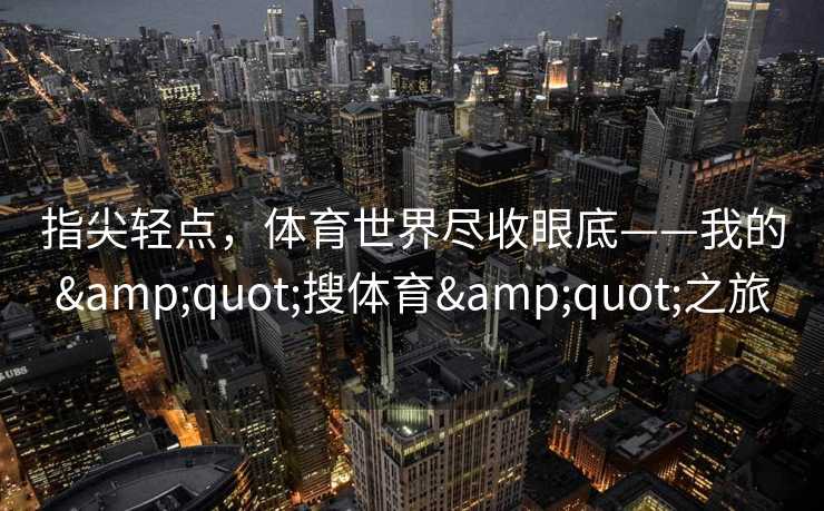 指尖轻点，体育世界尽收眼底——我的&quot;搜体育&quot;之旅