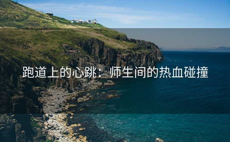 跑道上的心跳：师生间的热血碰撞