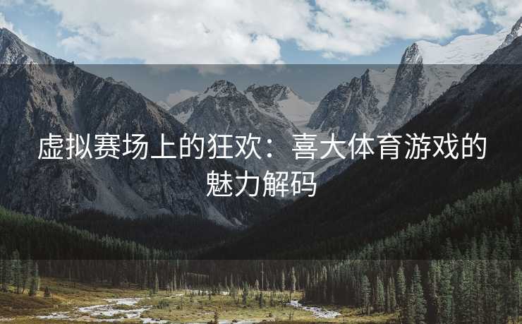 虚拟赛场上的狂欢：喜大体育游戏的魅力解码