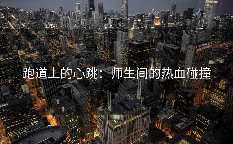 跑道上的心跳：师生间的热血碰撞