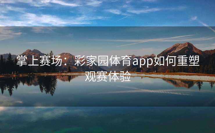 掌上赛场：彩家园体育app如何重塑观赛体验