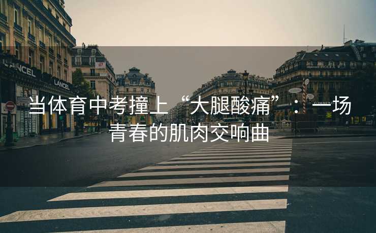 当体育中考撞上“大腿酸痛”：一场青春的肌肉交响曲