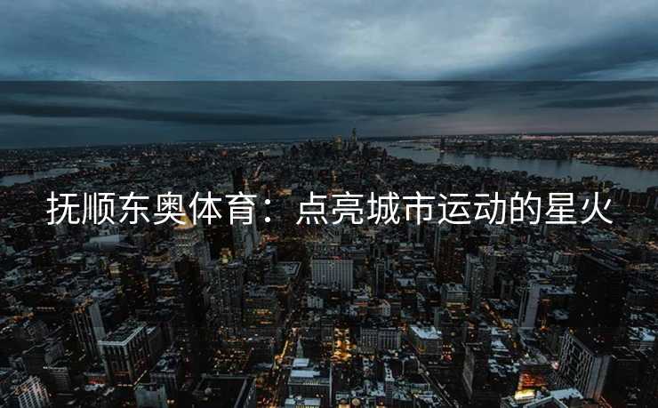 抚顺东奥体育：点亮城市运动的星火