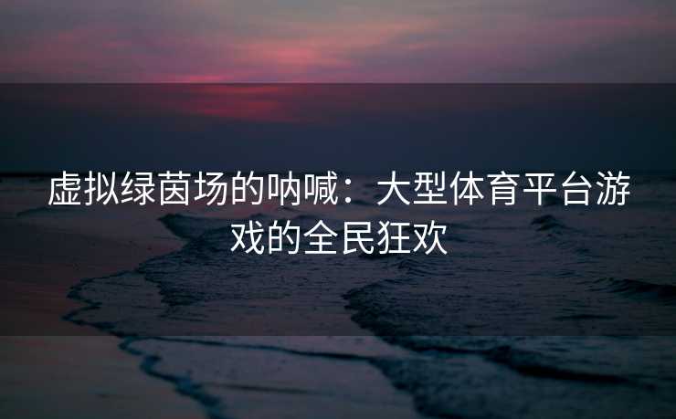 虚拟绿茵场的呐喊：大型体育平台游戏的全民狂欢