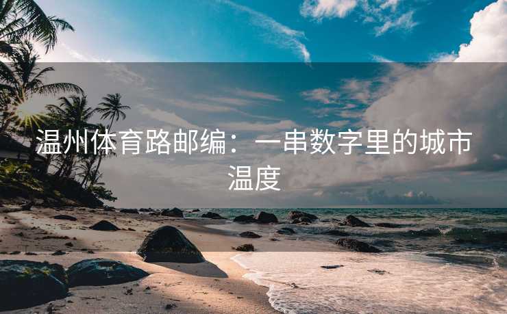 温州体育路邮编：一串数字里的城市温度