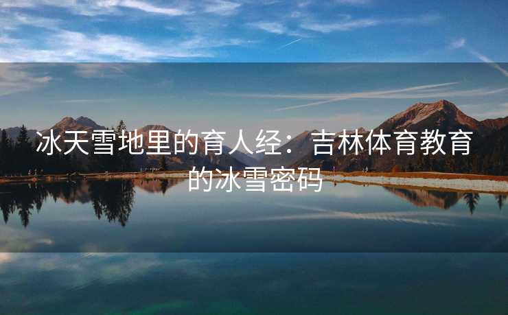 冰天雪地里的育人经：吉林体育教育的冰雪密码