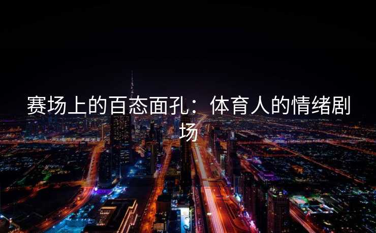 赛场上的百态面孔：体育人的情绪剧场