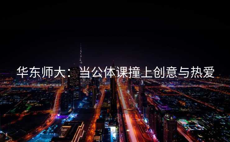 华东师大：当公体课撞上创意与热爱