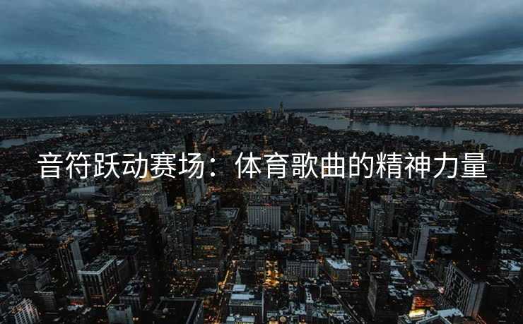 音符跃动赛场：体育歌曲的精神力量