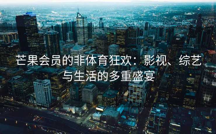 芒果会员的非体育狂欢：影视、综艺与生活的多重盛宴