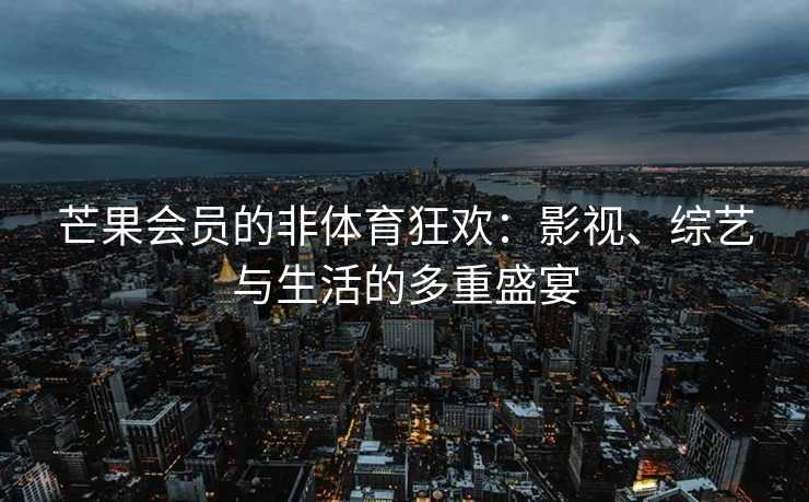 芒果会员的非体育狂欢：影视、综艺与生活的多重盛宴