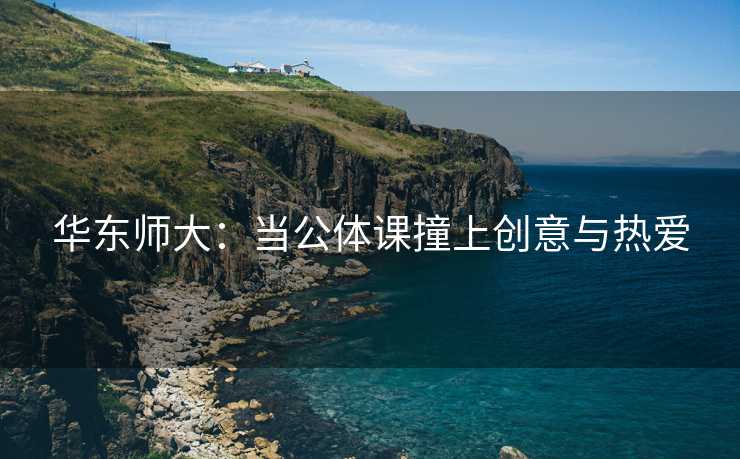 华东师大：当公体课撞上创意与热爱