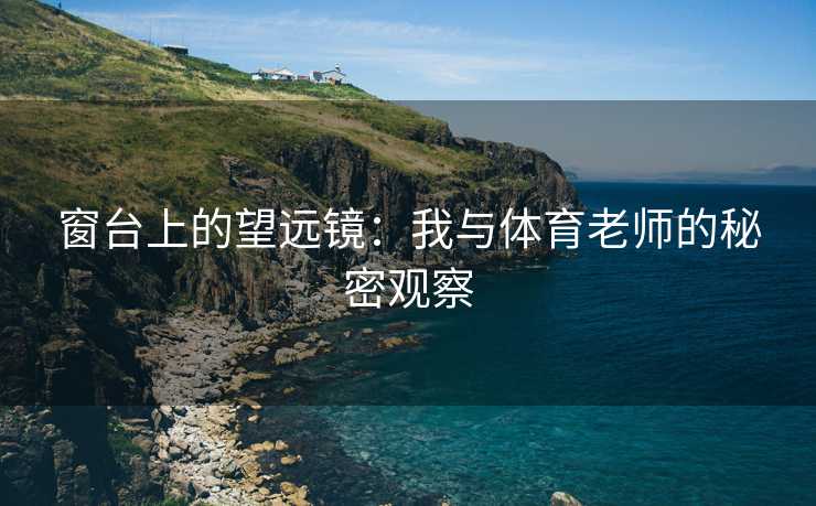 窗台上的望远镜：我与体育老师的秘密观察