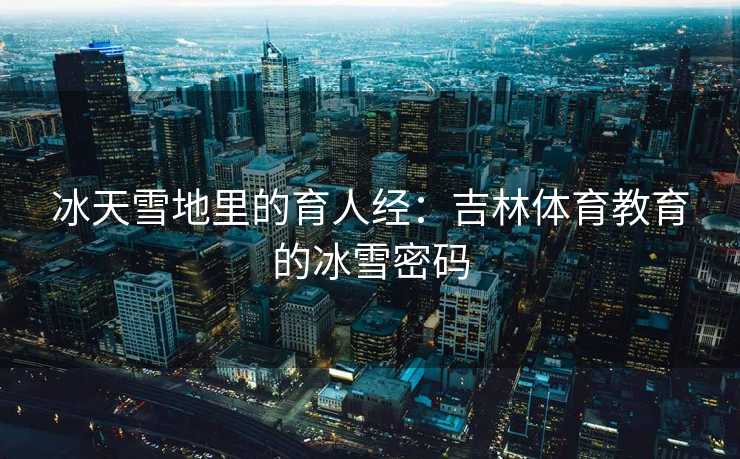 冰天雪地里的育人经：吉林体育教育的冰雪密码