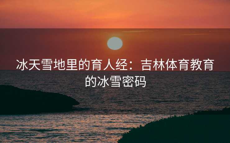 冰天雪地里的育人经：吉林体育教育的冰雪密码