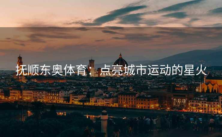抚顺东奥体育：点亮城市运动的星火