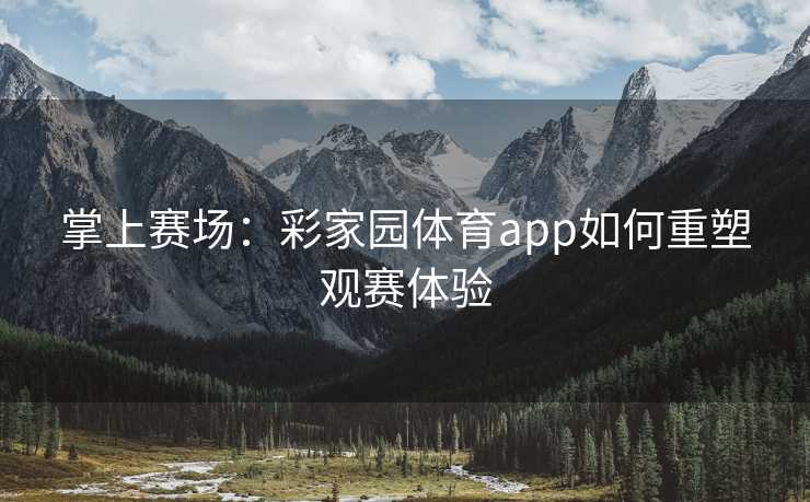 掌上赛场：彩家园体育app如何重塑观赛体验