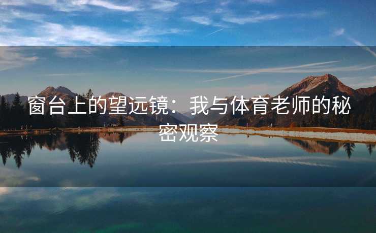 窗台上的望远镜：我与体育老师的秘密观察