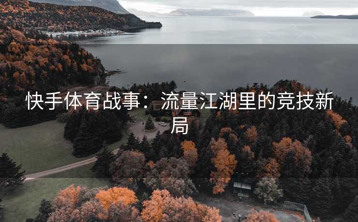 快手体育战事：流量江湖里的竞技新局