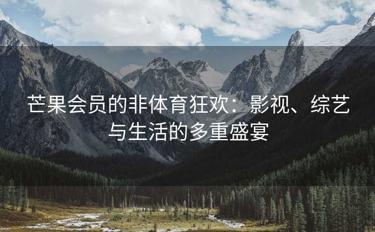 芒果会员的非体育狂欢：影视、综艺与生活的多重盛宴