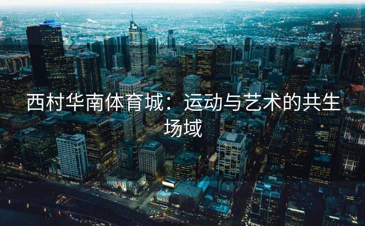 西村华南体育城：运动与艺术的共生场域