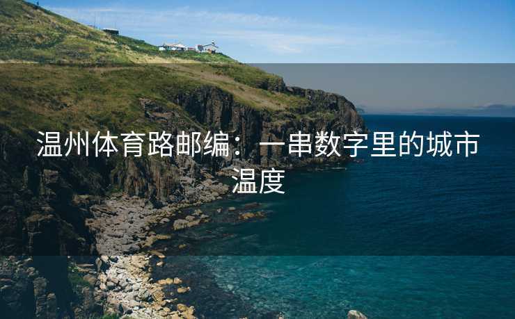 温州体育路邮编：一串数字里的城市温度