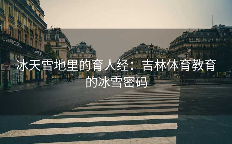 冰天雪地里的育人经：吉林体育教育的冰雪密码