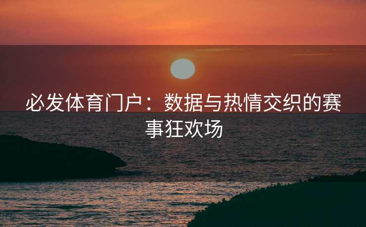 必发体育门户：数据与热情交织的赛事狂欢场