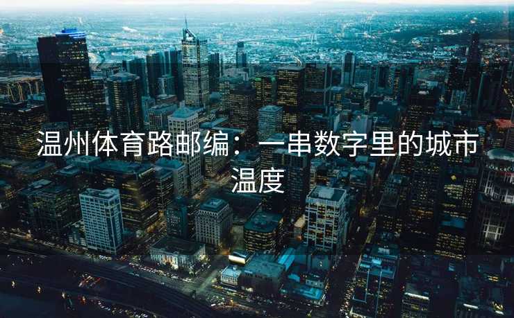 温州体育路邮编：一串数字里的城市温度