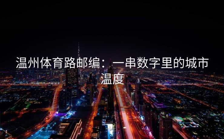 温州体育路邮编：一串数字里的城市温度
