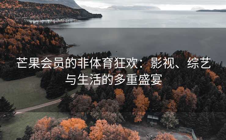 芒果会员的非体育狂欢：影视、综艺与生活的多重盛宴