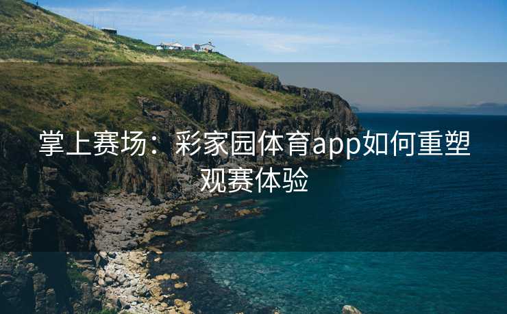 掌上赛场：彩家园体育app如何重塑观赛体验