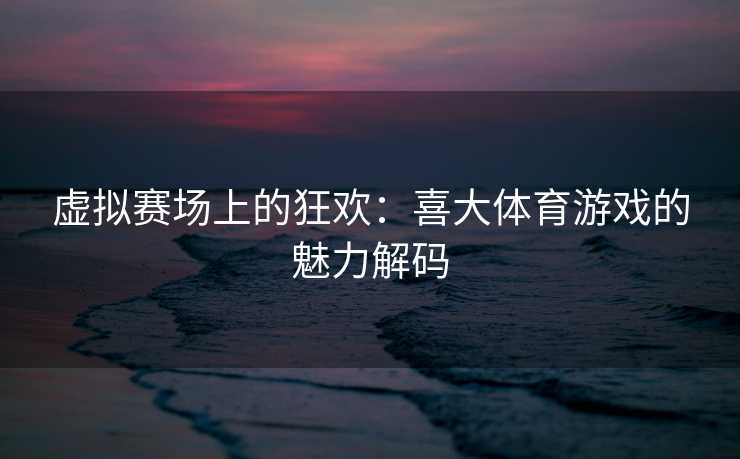 虚拟赛场上的狂欢：喜大体育游戏的魅力解码