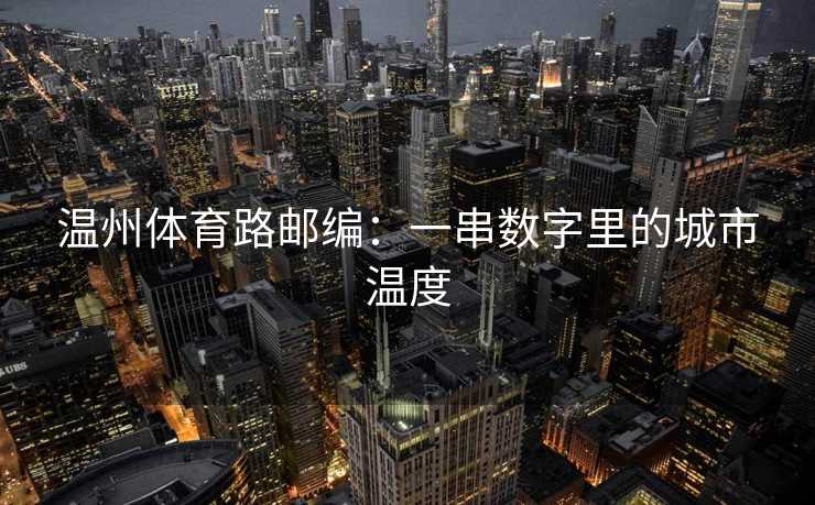 温州体育路邮编：一串数字里的城市温度