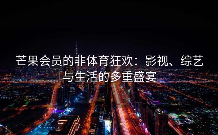 芒果会员的非体育狂欢：影视、综艺与生活的多重盛宴