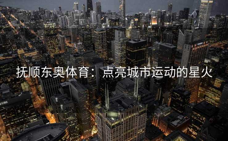 抚顺东奥体育：点亮城市运动的星火
