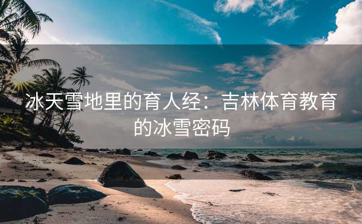 冰天雪地里的育人经：吉林体育教育的冰雪密码