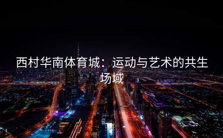 西村华南体育城：运动与艺术的共生场域