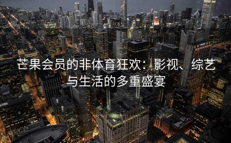 芒果会员的非体育狂欢：影视、综艺与生活的多重盛宴