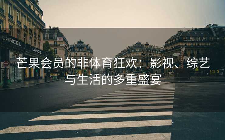 芒果会员的非体育狂欢：影视、综艺与生活的多重盛宴