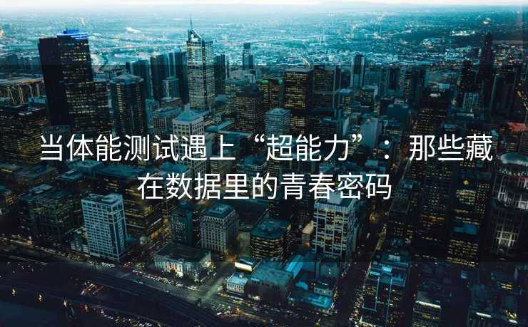 当体能测试遇上“超能力”：那些藏在数据里的青春密码