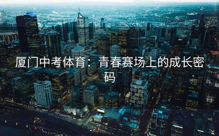 厦门中考体育：青春赛场上的成长密码
