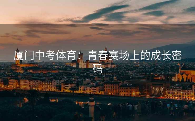 厦门中考体育：青春赛场上的成长密码