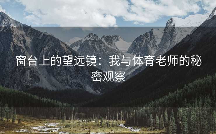 窗台上的望远镜：我与体育老师的秘密观察