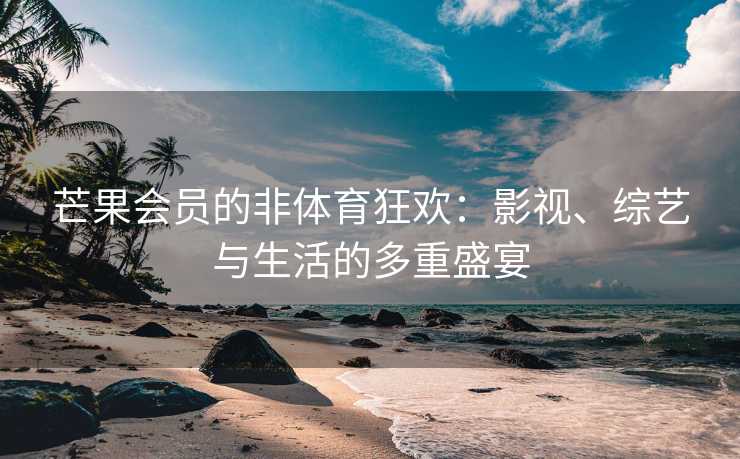 芒果会员的非体育狂欢：影视、综艺与生活的多重盛宴